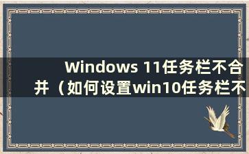 Windows 11任务栏不合并（如何设置win10任务栏不合并）